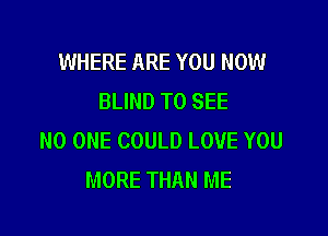 WHERE ARE YOU NOW
BLIND TO SEE

NO ONE COULD LOVE YOU
MORE THAN ME
