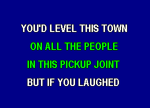 YOU'D LEVEL THIS TOWN
ON ALL THE PEOPLE
IN THIS PICKUP JOINT
BUT IF YOU LAUGHED