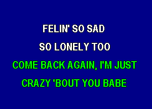 FELIN' SO SAD
SO LONELY T00

COME BACK AGAIN, I'M JUST
CRAZY 'BOUT YOU BABE