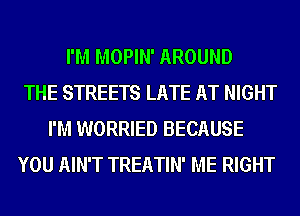 I'M MOPIN' AROUND
THE STREETS LATE AT NIGHT
I'M WORRIED BECAUSE
YOU AIN'T TREATIN' ME RIGHT