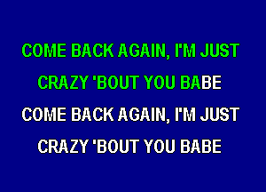 COME BACK AGAIN, I'M JUST
CRAZY 'BOUT YOU BABE
COME BACK AGAIN, I'M JUST
CRAZY 'BOUT YOU BABE