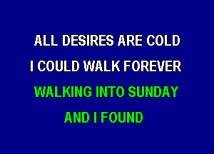 ALL DESIRES ARE COLD

I COULD WALK FOREVER

WALKING INTO SUNDAY
AND I FOUND