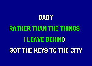 BABY
RATHER THAN THE THINGS
I LEAVE BEHIND
GOT THE KEYS TO THE CITY