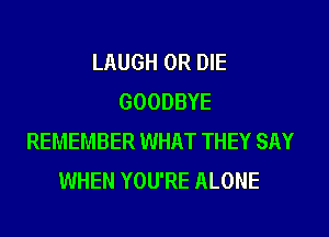 LAUGH OR DIE
GOODBYE

REMEMBER WHAT THEY SAY
WHEN YOU'RE ALONE