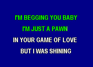 I'M BEGGING YOU BABY
I'M JUST A PAWN

IN YOUR GAME OF LOVE
BUT I WAS SHINING