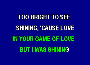 T00 BRIGHT TO SEE
SHINING, 'CAUSE LOVE
IN YOUR GAME OF LOVE

BUT I WAS SHINING