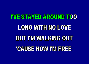 I'VE STAYED AROUND T00
LONG WITH NO LOVE
BUT I'M WALKING OUT
'CAUSE NOW I'M FREE