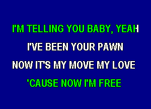 I'M TELLING YOU BABY, YEAH
I'VE BEEN YOUR PAWN
NOW IT'S MY MOVE MY LOVE
'CAUSE NOW I'M FREE