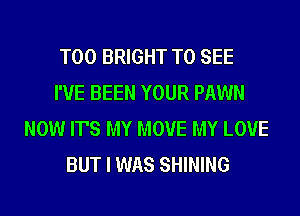 T00 BRIGHT TO SEE
I'VE BEEN YOUR PAWN
NOW IT'S MY MOVE MY LOVE
BUT I WAS SHINING