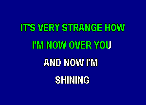 IT'S VERY STRANGE HOW
I'M NOW OVER YOU

AND NOW I'M
SHINING