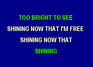 T00 BRIGHT TO SEE
SHINING NOW THAT I'M FREE

SHINING NOW THAT
SHINING