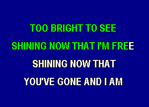 T00 BRIGHT TO SEE
SHINING NOW THAT I'M FREE
SHINING NOW THAT
YOU'VE GONE AND I AM