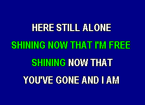 HERE STILL ALONE
SHINING NOW THAT I'M FREE
SHINING NOW THAT
YOU'VE GONE AND I AM