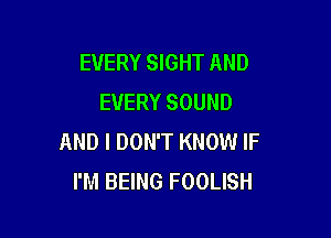 EVERY SIGHT AND
EVERY SOUND

AND I DON'T KNOW IF
I'M BEING FOOLISH