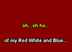 oh...oh ho...

of my Red White and Blue...