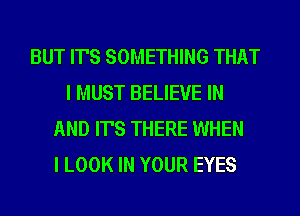 BUT IT'S SOMETHING THAT
I MUST BELIEVE IN
AND ITS THERE WHEN
I LOOK IN YOUR EYES