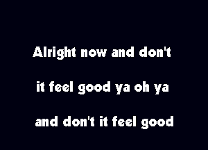 Alright now and don't

it feel good ya oh ya

and don't it feel good