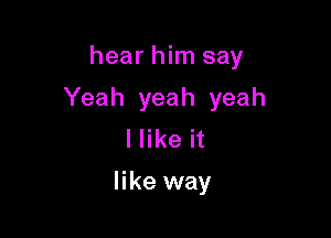 hear him say

Yeah yeah yeah

Hike it

like way