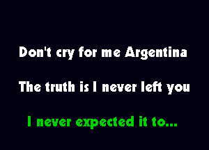 Don't cry for me Argentina

The truth is I never left you