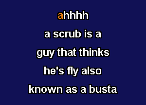 ahhhh
a scrub is a

guy that thinks

he's fly also

known as a busta