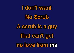 I don't want
No Scrub

A scrub is a guy

that can't get

no love from me