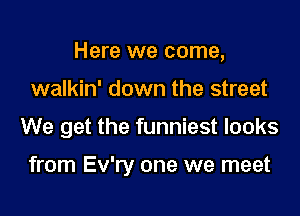 Here we come,
walkin' down the street

We get the funniest looks

from Ev'ry one we meet