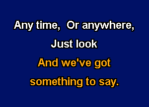 Any time, Or anywhere,

Just look

And we've got

something to say.