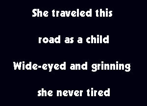 She traveled this

road as a child

Wide-eyed and grinning

she never tired