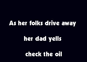 As her folks drive awayr

her dad yells

check the oil