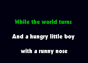 And a hungry little boy

with a tunny nose