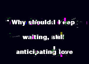 -' Why slr'ouldnl w e51

- waiting, salt

. . . a .
antlcuatlnug. Eoye