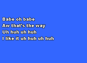 Babe oh babe
Aw that's the way

Uh huh uh huh
I like it uh huh uh huh