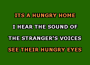 ITS A HUNGRY HOME
I HEAR THE SOUND OF
THE STRANGER'S VOICES

SEE THEIR HUNGRY EYES