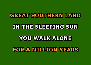 GREAT SOUTHERN LAND

IN THE SLEEPING SUN

YOU WALK ALON E

FOR A MILLION YEARS
