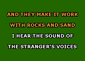 AND THEY MAKE IT WORK
WITH ROCKS AND SAND
I HEAR THE SOUND OF

THE STRANGER'S VOICES