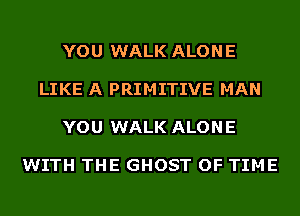 YOU WALK ALON E

LIKE A PRIMITIVE MAN

YOU WALK ALON E

WITH THE GHOST OF TIME