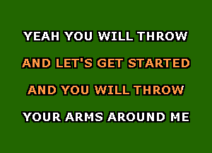 YEAH YOU WILL THROW
AND LET'S GET STARTED
AND YOU WILL THROW

YOUR ARMS AROUND ME