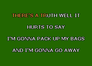 THERE'S A TRUTH WELL IT

HURTS TO SAY

I'M GONNA PACK UP MY BAGS

AND I'M GONNA GO AWAY