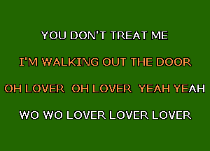 YOU DON'T TREAT ME

I'M WALKING OUT THE DOOR

OH LOVER OH LOVER YEAH YEAH

W0 W0 LOVER LOVER LOVER