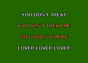 YOU DON'T TREAT

YOU DON'T TREAT ME

NO GOOD NO MORE

LOVER LOVER LOVER