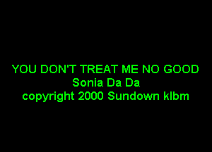 YOU DON'T TREAT ME NO GOOD

Sonia Da Da
copyright 2000 Sundown klbm