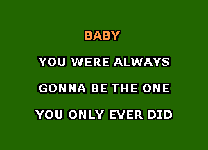 BABY
YOU WERE ALWAYS

GONNA BE THE ONE

YOU ONLY EVER DID