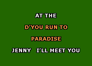 AT THE

D'YOU RUN TO

PARADISE

JENNY I'LL MEET YOU