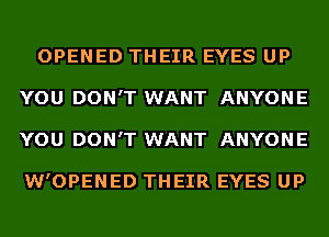 OPENED THEIR EYES UP
YOU DON'T WANT ANYONE
YOU DON'T WANT ANYONE

W'OPENED THEIR EYES UP