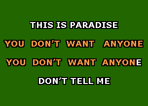 THIS IS PARADISE
YOU DON'T WANT ANYONE
YOU DON'T WANT ANYONE

DON'T TELL ME