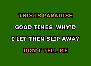 THIS IS PARADISE
GOOD TIMES WHY'D
I LET THEM SLIP AWAY

DON'T TELL ME