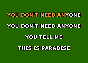 YOU DON'T NEED ANYONE
YOU DON'T NEED ANYONE
YOU TELL ME

THIS IS PARADISE