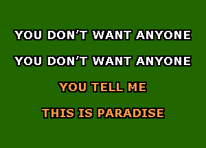 YOU DON'T WANT ANYONE
YOU DON'T WANT ANYONE
YOU TELL ME

THIS IS PARADISE