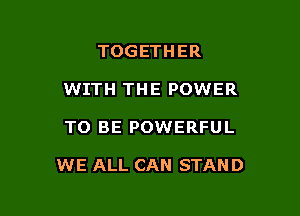 TOGETHER
WITH THE POWER

TO BE POWERFUL

WE ALL CAN STAND