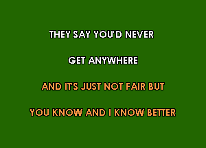 THEY SAY YOU'D NEVER

GET ANYWHERE

AND ITS JUST NOT FAIR BUT

YOU KNOW AND I KNOW BEWER